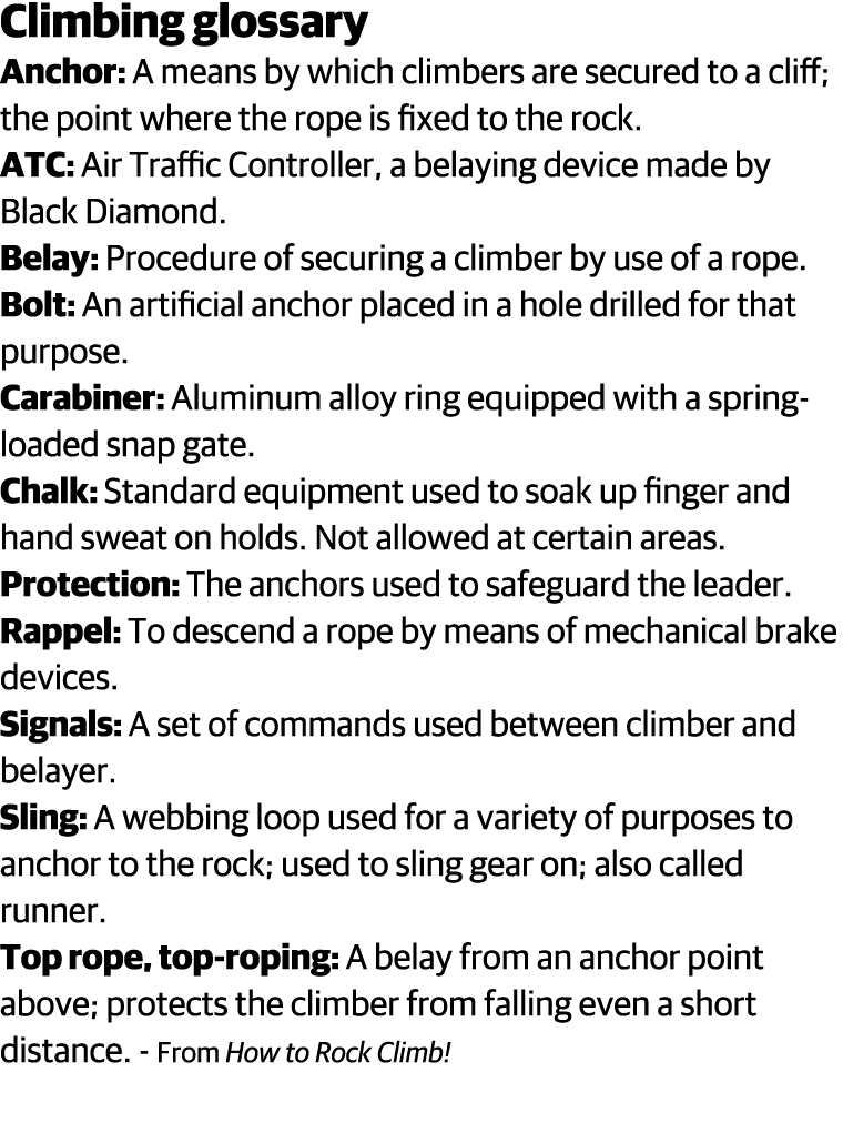 Climbing glossary Anchor: A means by which climbers are secured to a cliff; the point where the rope is fixed to the    